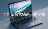 全網整合營銷是一種全麵的營銷方式
