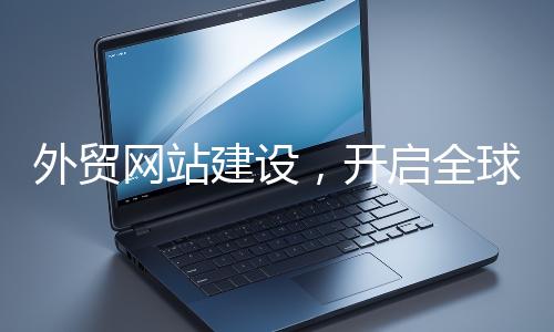 外貿網站建設，開啟全球貿易新征程