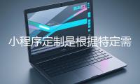 小程序定製是根據特定需求打造個性化小程序的過程